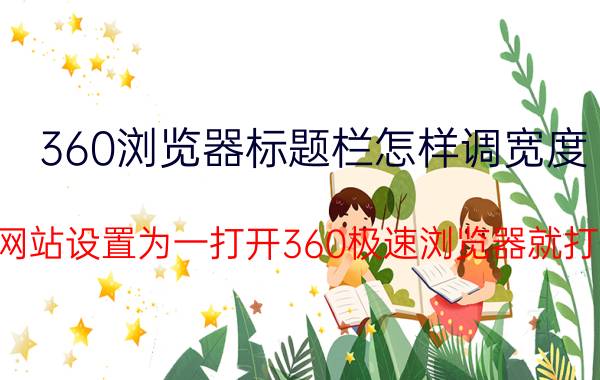 360浏览器标题栏怎样调宽度 如何把一个网站设置为一打开360极速浏览器就打开那个网站？